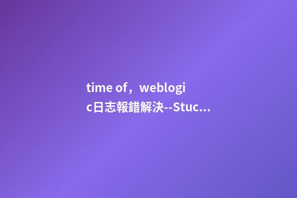 time of，weblogic日志報錯解決--StuckThreadMaxTime-第1張-觀點-玄機派